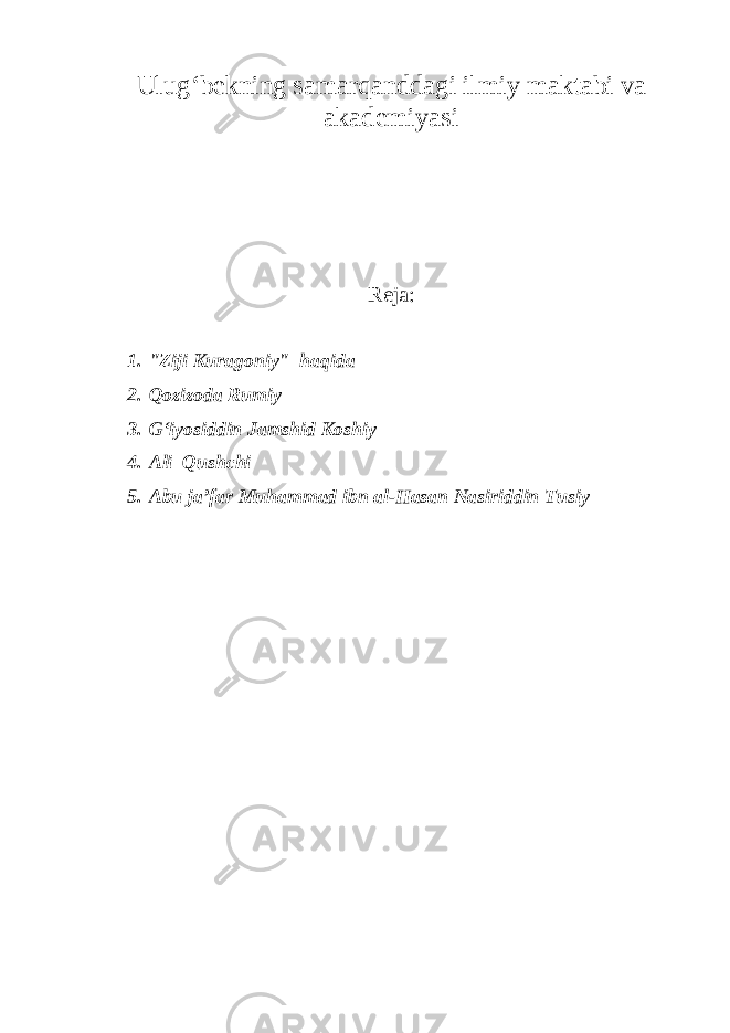 Ulug‘bekning samarqanddagi ilmiy maktabi va akademiyasi Reja: 1. &#34;Ziji Kuragoniy&#34; haqida 2. Qozizoda Rumiy 3. G‘iyosiddin Jamshid Koshiy 4. Ali Qushchi 5. Abu ja’far Muhammad ibn al-Hasan Nasiriddin Tusiy 