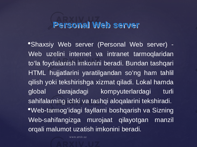 Personal Web serverPersonal Web server  Shaxsiy Web server (Personal Web server) - Web uzelini internet va intranet tarmoqlaridan to‘la foydalanish imkonini beradi. Bundan tashqari HTML hujjatlarini yaratilgandan so‘ng ham tahlil qilish yoki tekshirishga xizmat qiladi. Lokal hamda global darajadagi kompyuterlardagi turli sahifalarning ichki va tashqi aloqalarini tekshiradi.  Web-tarmog’idagi fayllarni boshqarish va Sizning Web-sahifangizga murojaat qilayotgan manzil orqali malumot uzatish imkonini beradi. 
