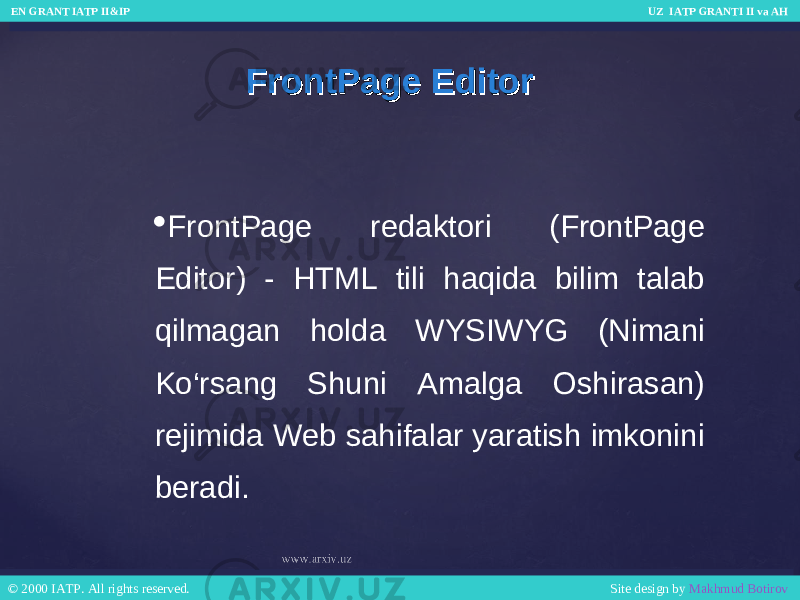 FrontPage EditorFrontPage Editor  FrontPage redaktori (FrontPage Editor) - HTML tili haqida bilim talab qilmagan holda WYSIWYG (Nimani Ko‘rsang Shuni Amalga Oshirasan) rejimida Web sahifalar yaratish imkonini beradi. EN GRANT IATP II&IP UZ IATP GRANTI II va AH EN GRANT IATP II&IP UZ IATP GRANTI II va AH © 2000 IATP. All rights reserved. Site design by Makhmud Botirov © 2000 IATP. All rights reserved. Site design by Makhmud Botirov 