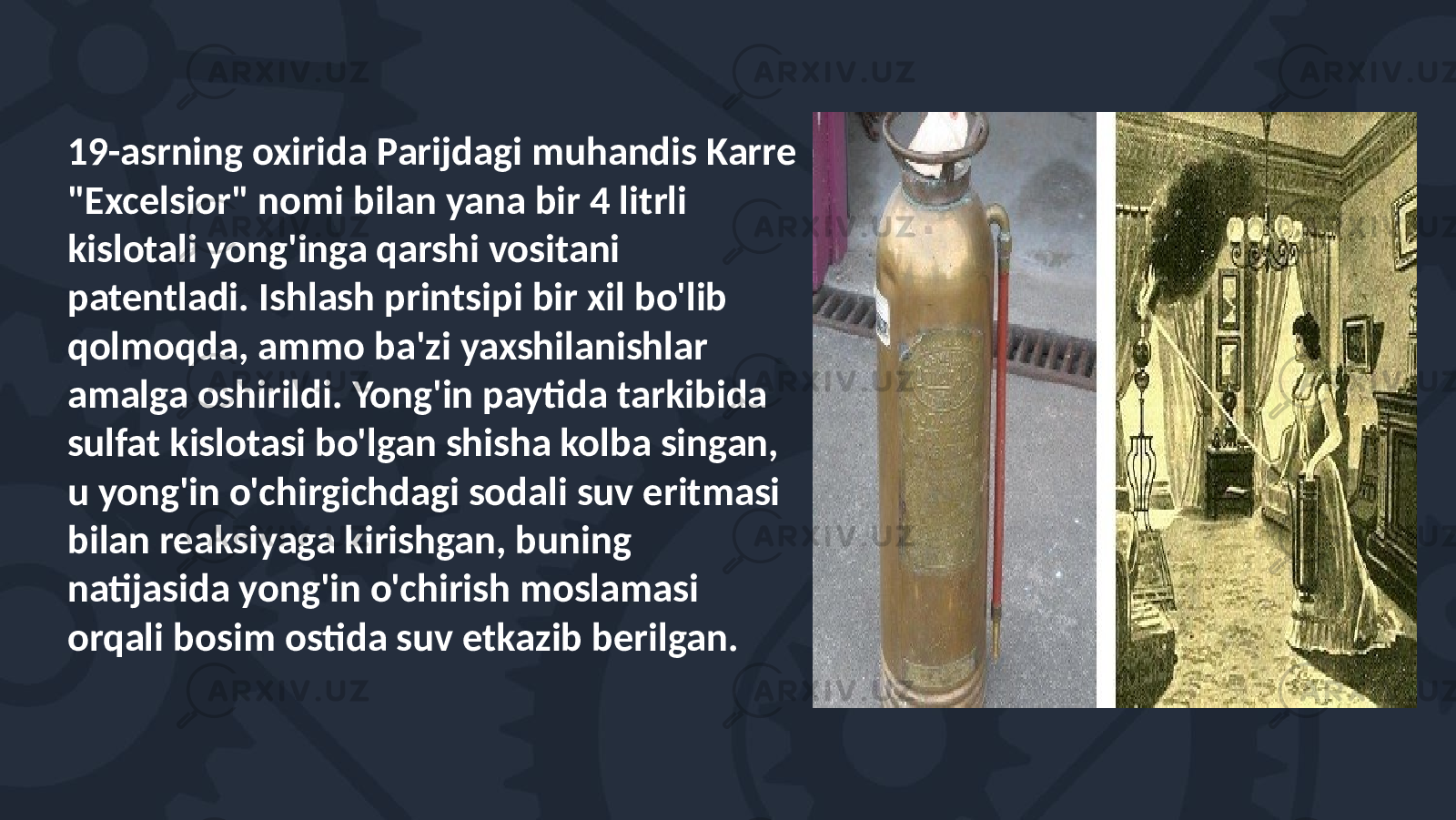 19-asrning oxirida Parijdagi muhandis Karre &#34;Excelsior&#34; nomi bilan yana bir 4 litrli kislotali yong&#39;inga qarshi vositani patentladi. Ishlash printsipi bir xil bo&#39;lib qolmoqda, ammo ba&#39;zi yaxshilanishlar amalga oshirildi. Yong&#39;in paytida tarkibida sulfat kislotasi bo&#39;lgan shisha kolba singan, u yong&#39;in o&#39;chirgichdagi sodali suv eritmasi bilan reaksiyaga kirishgan, buning natijasida yong&#39;in o&#39;chirish moslamasi orqali bosim ostida suv etkazib berilgan. 