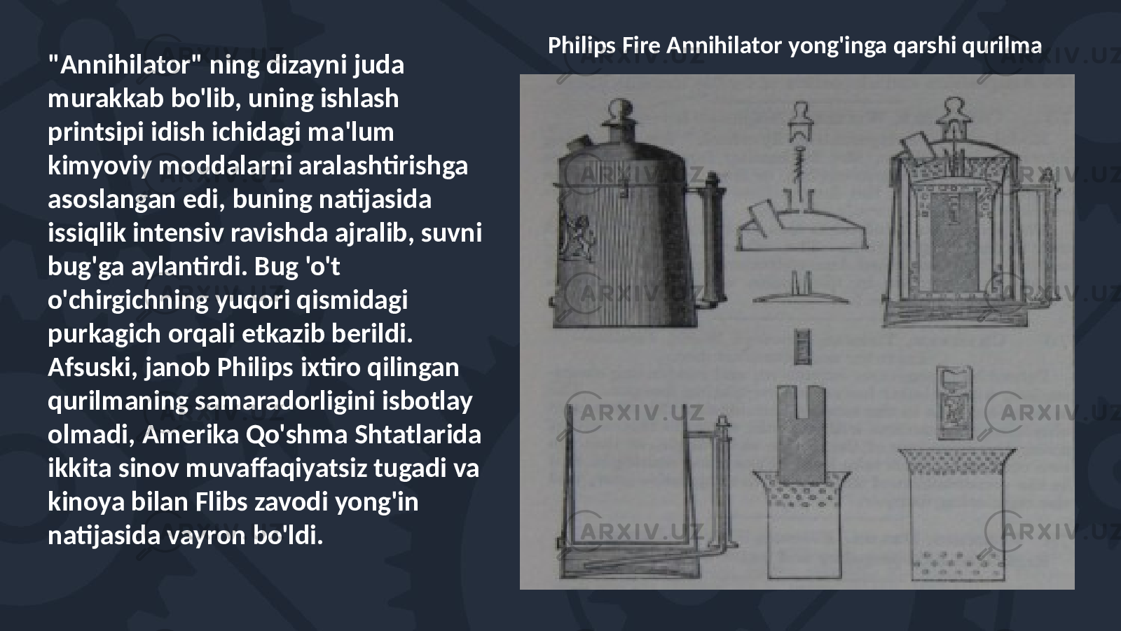 &#34;Annihilator&#34; ning dizayni juda murakkab bo&#39;lib, uning ishlash printsipi idish ichidagi ma&#39;lum kimyoviy moddalarni aralashtirishga asoslangan edi, buning natijasida issiqlik intensiv ravishda ajralib, suvni bug&#39;ga aylantirdi. Bug &#39;o&#39;t o&#39;chirgichning yuqori qismidagi purkagich orqali etkazib berildi. Afsuski, janob Philips ixtiro qilingan qurilmaning samaradorligini isbotlay olmadi, Amerika Qo&#39;shma Shtatlarida ikkita sinov muvaffaqiyatsiz tugadi va kinoya bilan Flibs zavodi yong&#39;in natijasida vayron bo&#39;ldi. Philips Fire Annihilator yong&#39;inga qarshi qurilma 