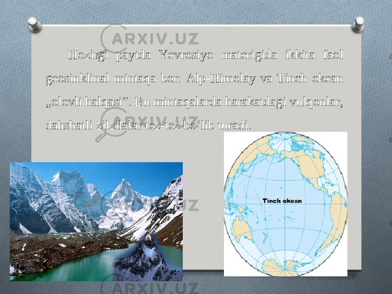 Hozirgi paytda Yevrosiyo materigida ikkita faol geosinklinal mintaqa bor: Alp-Himolay va Tinch okean „olovli halqasi“. Bu mintaqalarda harakatdagi vulqonlar, dahshatli zilzilalar tez-tez bo‘lib turadi. 