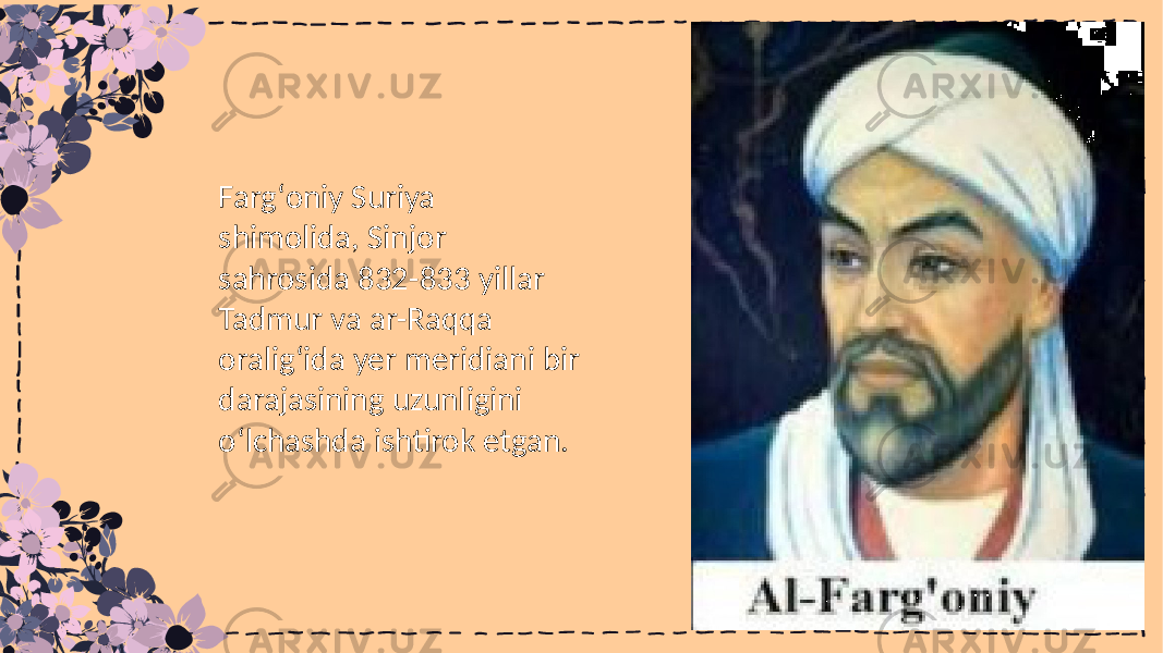 Fargʻoniy Suriya shimolida, Sinjor sahrosida 832-833 yillar Tadmur va ar-Raqqa oralig‘ida yer meridiani bir darajasining uzunligini o‘lchashda ishtirok etgan. 