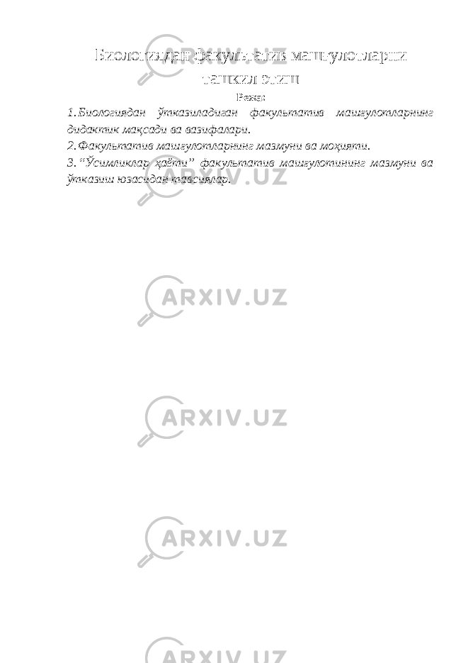 Биологиядан факультатив машғулотларни ташкил этиш Режа : 1. Биологиядан ўтказиладиган факультатив машғулотларнинг дидактик мақсади ва вазифалари. 2. Факультатив машғулотларнинг мазмуни ва моҳияти. 3. “Ўсимликлар ҳаёти” факультатив машғулотининг мазмуни ва ўтказиш юзасидан тавсиялар. 