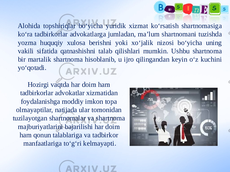 Alohida topshiriqlar bo‘yicha yuridik xizmat ko‘rsatish shartnomasiga ko‘ra tadbirkorlar advokatlarga jumladan, ma’lum shartnomani tuzishda yozma huquqiy xulosa berishni yoki xo‘jalik nizosi bo‘yicha uning vakili sifatida qatnashishni talab qilishlari mumkin. Ushbu shartnoma bir martalik shartnoma hisoblanib, u ijro qilingandan keyin o‘z kuchini yo‘qotadi. Hozirgi vaqtda har doim ham tadbirkorlar advokatlar xizmatidan foydalanishga moddiy imkon topa olmayaptilar, natijada ular tomonidan tuzilayotgan shartnomalar va shartnoma majburiyatlarini bajarilishi har doim ham qonun talablariga va tadbirkor manfaatlariga to‘g‘ri kelmayapti. 