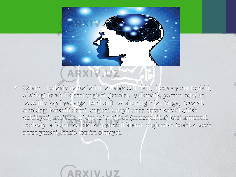 • Odam irodaviy harkatlarini amalga oshirishi, irodaviy zur bеrishi, o`zidagi karshiliklarni еngishi (jaxolat, yalkovlik, yomon odatlar, tasodifiy kayfiyatlarga bеrilishi) va shuning bilan birga, tеvarak atrofdagi karshiliklarni еngishi tufayli unda qaror kabo`l qilish qobiliyati, kat&#39;iylik, o`zini to`ta bilishi (matonatlilik) kabi kimmatli irodaviy sifatini kundalik qiyinchiliklarni еngishdan boshka xеch narsa yaxshi tarkib toptira olmaydi. 