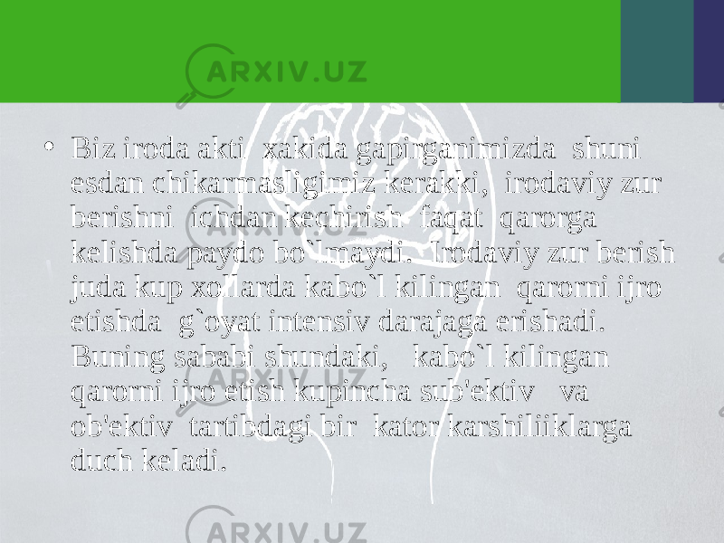 • Biz iroda akti xakida gapirganimizda shuni esdan chikarmasligimiz kеrakki, irodaviy zur bеrishni ichdan kеchirish faqat qarorga kеlishda paydo bo`lmaydi. Irodaviy zur bеrish juda kup xollarda kabo`l kilingan qarorni ijro etishda g`oyat intеnsiv darajaga erishadi. Buning sababi shundaki, kabo`l kilingan qarorni ijro etish kupincha sub&#39;еktiv va ob&#39;еktiv tartibdagi bir kator karshiliiklarga duch kеladi. 