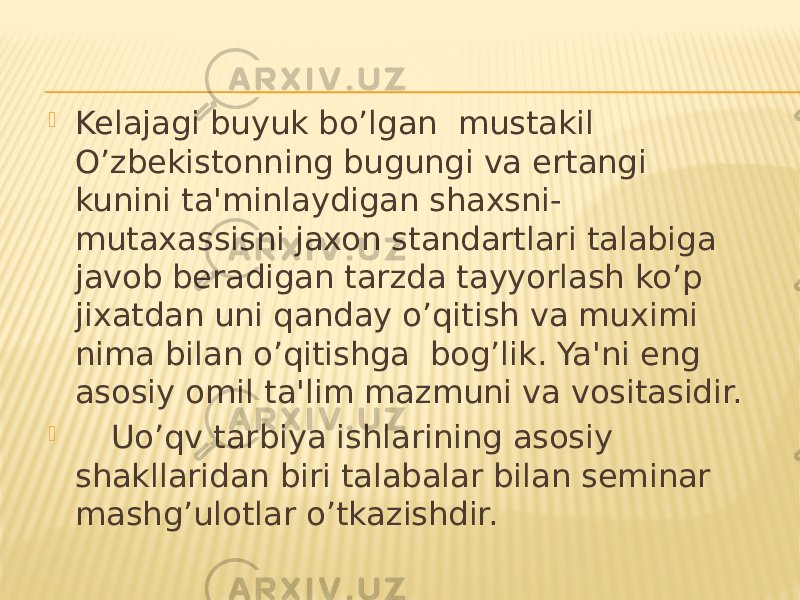  Kelajagi buyuk bo’lgan mustakil O’zbekistonning bugungi va ertangi kunini ta&#39;minlaydigan shaxsni- mutaxassisni jaxon standartlari talabiga javob beradigan tarzda tayyorlash ko’p jixatdan uni qanday o’qitish va muximi nima bilan o’qitishga bog’lik. Ya&#39;ni eng asosiy omil ta&#39;lim mazmuni va vositasidir.  Uo’qv tarbiya ishlarining asosiy shakllaridan biri talabalar bilan seminar mashg’ulotlar o’tkazishdir. 