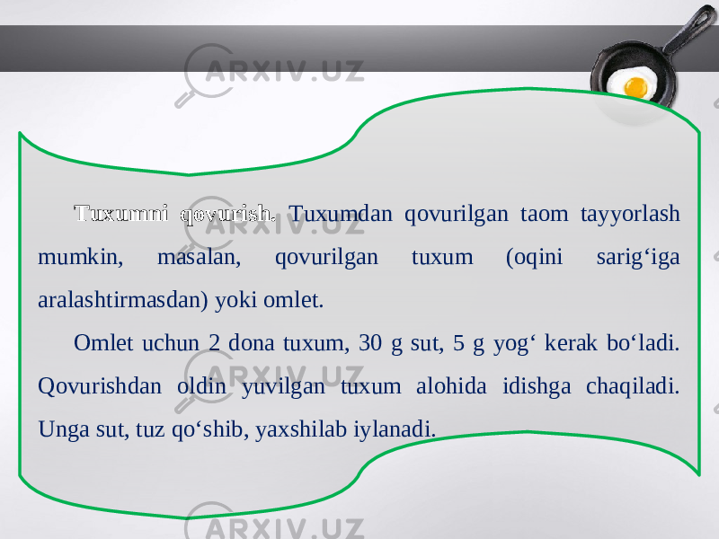 Tuxumni qovurish. Tuxumdan qovurilgan taom tayyorlash mumkin, masalan, qovurilgan tuxum (oqini sarig‘iga aralashtirmasdan) yoki omlet. Omlet uchun 2 dona tuxum, 30 g sut, 5 g yog‘ kerak bo‘ladi. Qovurishdan oldin yuvilgan tuxum alohida idishga chaqiladi. Unga sut, tuz qo‘shib, yaxshilab iylanadi. 