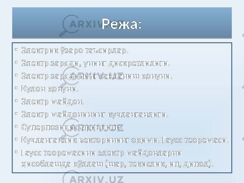 Режа: • Электрик ўзаро таъсирлар. • Электр заряди, унинг дискретлилиги. • Электр зарядининг сақланиш қонуни. • Кулон қонуни. • Электр майдон. • Электр майдонининг кучланганлиги. • Суперпозиция принципи. • Кучланганлик векторининг оқими. Гаусс теоремаси. • Гаусс теоремасини электр майдонларни ҳисоблашда қўллаш (шар, текислик, ип, дипол).07 