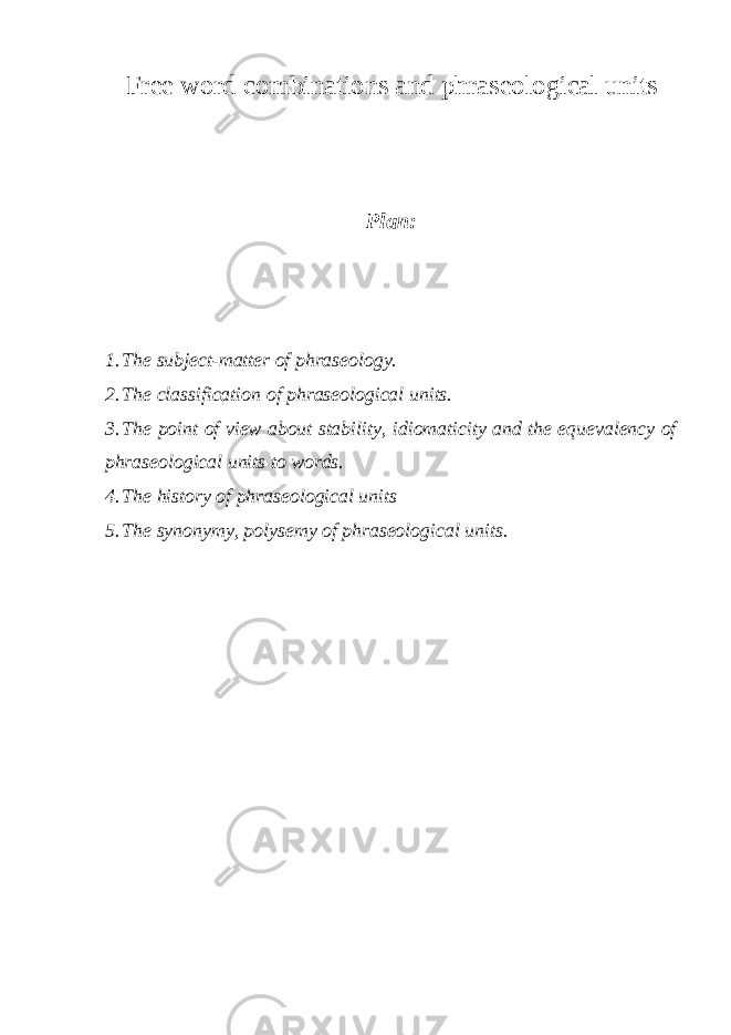 Free word combinations and phraseological units Plan: 1. The subject-matter of phraseology. 2. The classification of phraseological units. 3. The point of view about stability, idiomaticity and the equevalency of phraseological units to words. 4. The history of phraseological units 5. The synonymy, polysemy of phraseological units. 