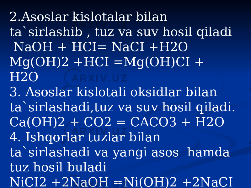 2.Asoslar kislotalar bilan ta`sirlashib , tuz va suv hosil qiladi NaOH + HCI= NaCI +H2O Mg(OH)2 +HCI =Mg(OH)CI + H2O 3. Asoslar kislotali oksidlar bilan ta`sirlashadi,tuz va suv hosil qiladi. Ca(OH)2 + CO2 = CACO3 + H2O 4. Ishqorlar tuzlar bilan ta`sirlashadi va yangi asos hamda tuz hosil buladi NiCI2 +2NaOH =Ni(OH)2 +2NaCI 