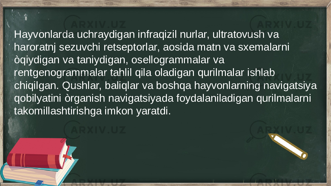 Hayvonlarda uchraydigan infraqizil nurlar, ultratovush va haroratnj sezuvchi retseptorlar, aosida matn va sxemalarni òqiydigan va taniydigan, osellogrammalar va rentgenogrammalar tahlil qila oladigan qurilmalar ishlab chiqilgan. Qushlar, baliqlar va boshqa hayvonlarning navigatsiya qobilyatini òrganish navigatsiyada foydalaniladigan qurilmalarni takomillashtirishga imkon yaratdi. 