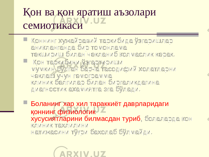 Қон ва қон яратиш аъзолари семиотикаси  Қоннинг ҳужайравий таркибида ўзгаришлар аниқланганда бир томонлама текшириш билан чекланиб қолмаслик керак.  Қон таркибини ўзгартириши мумкин бўлган барча тасодифий ҳолатларни чеклаш учун гемограмма клиник белгилар билан биргаликдагина диагностик аҳамиятга эга бўлади.  Боланинг хар хил тараккиёт даврларидаги қоннинг физиологик хусусиятларини билмасдан туриб , болаларда қон клиник тахлилини натижасини тўғри бахолаб бўлмайди. 