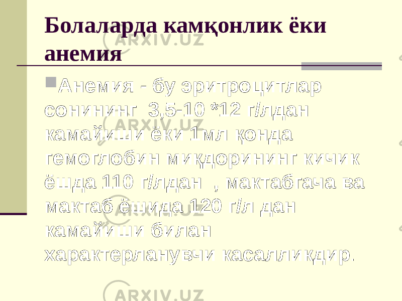 Болаларда камқонлик ёки анемия  Анемия - бу эритроцитлар сонининг 3,5-10 *12 г/лдан камайиши ёки 1мл қонда гемоглобин миқдорининг кичик ёшда 110 г/лдан , мактабгача ва мактаб ёшида 120 г/л дан камайиши билан характерланувчи касалликдир . 