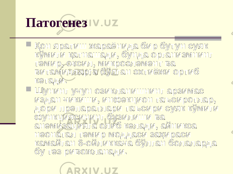 Патогенез  Қон яратиш жараёнида бир бутун суяк кўмиги қатнашади, бунда организмнинг темир, оксил, микроэлемент ва витаминларга бўлган эхтиёжи ортиб кетади.  Шунинг учун озикланишнинг арзимас издан чикиши, инфекцион таъсиротлар, дори препаратлари таъсири суяк кўмиги функциясининг бузилиши ва анемизацияга олиб келади, айникса неонатал темир моддаси заҳираси камайган 6-ойликкача бўлган болаларда бу тез ривожланади. 