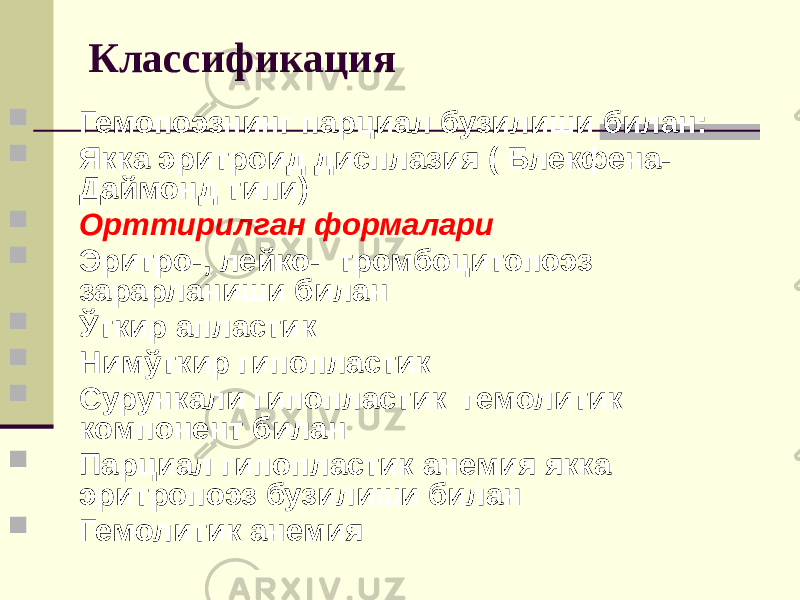 Классификация  Гемопоэзнинг парциал бузилиши билан:  Якка эритроид дисплазия ( Блекфена- Даймонд типи)  Орттирилган формалари  Эритро-, лейко- тромбоцитопоэз зарарланиши билан  Ўткир апластик  Нимўткир гипопластик  Сурункали гипопластик гемолитик компонент билан  Парциал гипопластик анемия якка эритропоэз бузилиши билан  Гемолитик анемия 