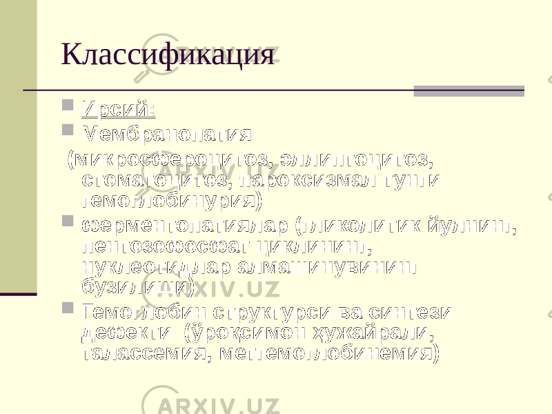 Классификация  Ирсий:  Мембранопатия (микросфероцитоз, эллиптоцитоз, стоматоцитоз, пароксизмал тунги гемоглобинурия)  ферментопатиялар (гликолитик йулнинг, пентозофосфат циклининг, нуклеотидлар алмашинувининг бузилиши)  Гемоглобин структурси ва синтези дефекти (ўроқсимон ҳужайрали, талассемия, метгемоглобинемия) 