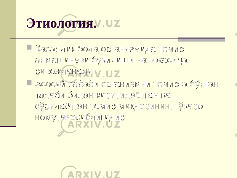 Этиология.  Касаллик бола организмида темир алмашинуви бузилиши натижасида ривожланади.  Асосий сабаби организмни темирга бўлган талаби билан киритилаётган ва сўрилаётган темир миқдорининг ўзаро номутаносиблигидир. 