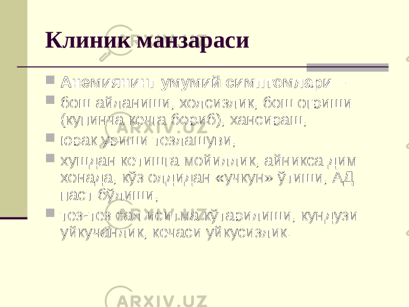 Клиник манзараси  Анемиянинг умумий симптомлари –  бош айланиши, холсизлик, бош огриши (купинча кечга бориб), хансираш,  юрак уриши тезлашуви,  хушдан кетишга мойиллик, айникса дим хонада, кўз олдидан «учкун» ўтиши, АД паст бўлиши,  тез-тез сал иситма кўтарилиши, кундузи уйкучанлик, кечаси уйкусизлик. 