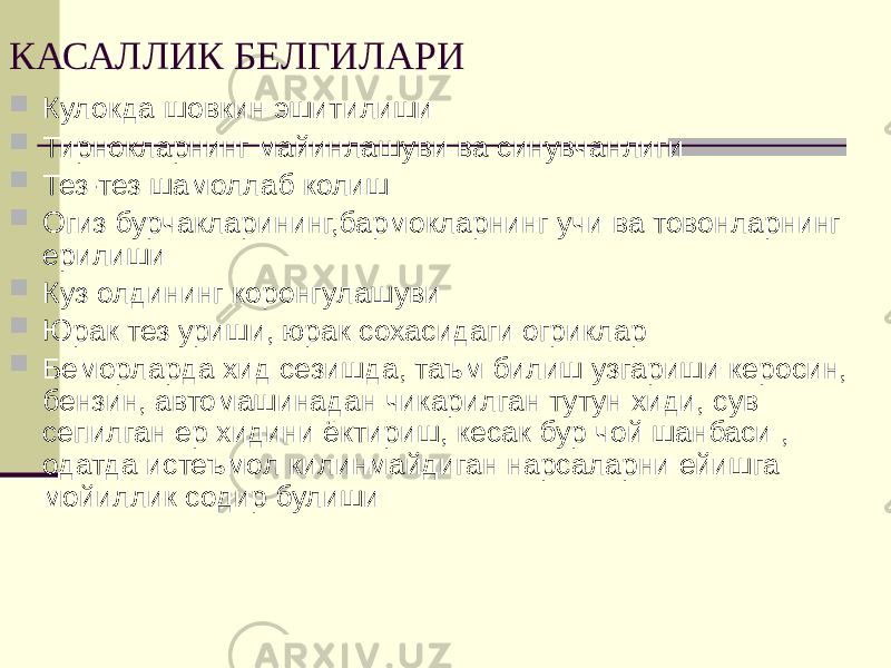 КАСАЛЛИК БЕЛГИЛАРИ  Кулокда шовкин эшитилиши  Тирнокларнинг майинлашуви ва синувчанлиги  Тез-тез шамоллаб колиш  Огиз бурчакларининг,бармокларнинг учи ва товонларнинг ерилиши  Куз олдининг коронгулашуви  Юрак тез уриши, юрак сохасидаги огриклар  Беморларда хид сезишда, таъм билиш узгариши керосин, бензин, автомашинадан чикарилган тутун хиди, сув сепилган ер хидини ёктириш, кесак бур чой шанбаси , одатда истеъмол килинмайдиган нарсаларни ейишга мойиллик содир булиши 