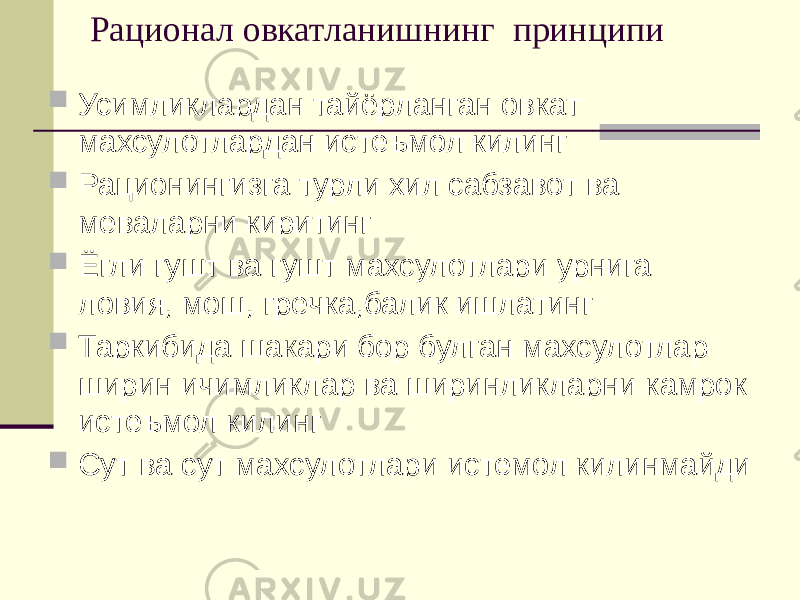 Рационал овкатланишнинг принципи  Усимликлардан тайёрланган овкат махсулотлардан истеъмол килинг  Рационингизга турли хил сабзавот ва меваларни киритинг  Ёгли гушт ва гушт махсулотлари урнига ловия, мош, гречка,балик ишлатинг  Таркибида шакари бор булган махсулотлар ширин ичимликлар ва ширинликларни камрок истеъмол килинг  Сут ва сут махсулотлари истемол килинмайди 