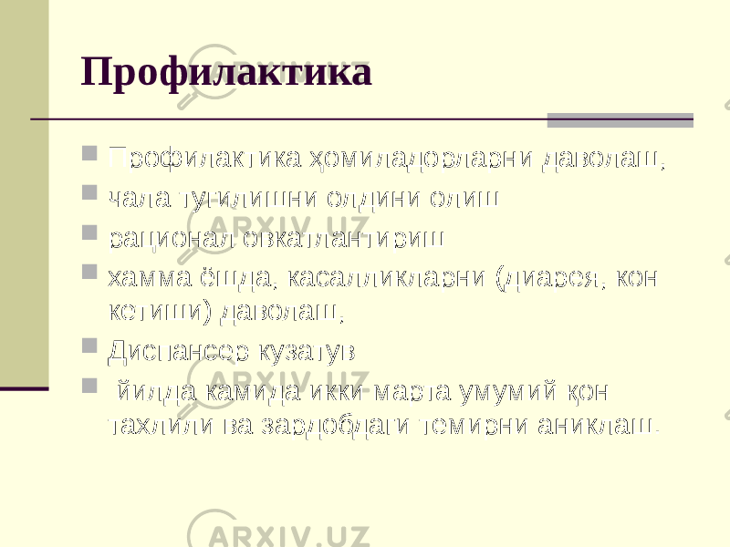 Профилактика  Профилактика ҳомиладорларни даволаш,  чала тугилишни олдини олиш  рационал овкатлантириш  хамма ёшда, касалликларни (диарея, кон кетиши) даволаш,  Диспансер кузатув  йилда камида икки марта умумий қон тахлили ва зардобдаги темирни аниклаш. 