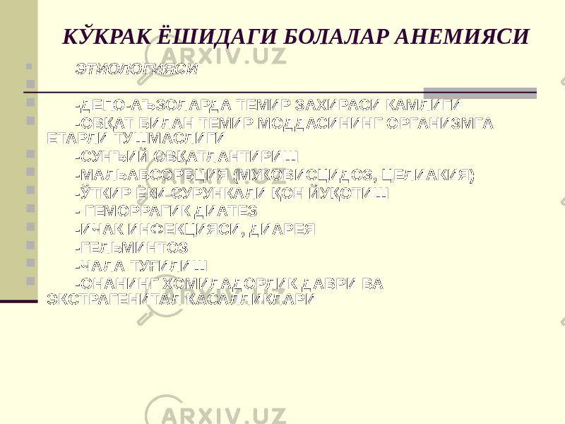 КЎКРАК ЁШИДАГИ БОЛАЛАР АНЕМИЯСИ  ЭТИОЛОГИЯСИ   -ДЕПО-АЪЗОЛАРДА ТЕМИР ЗАХИРАСИ КАМЛИГИ  -ОВҚАТ БИЛАН ТЕМИР МОДДАСИНИНГ ОРГАНИЗМГА ЕТАРЛИ ТУШМАСЛИГИ  -СУНЪИЙ ОВҚАТЛАНТИРИШ  -МАЛЬАБСОРБЦИЯ (МУКОВИСЦИДОЗ, ЦЕЛИАКИЯ)  -ЎТКИР ЁКИ СУРУНКАЛИ ҚОН ЙУҚОТИШ  - ГЕМОРРАГИК ДИАТЕЗ  -ИЧАК ИНФЕКЦИЯСИ, ДИАРЕЯ  -ГЕЛЬМИНТОЗ  -ЧАЛА ТУҒИЛИШ  -ОНАНИНГ ХОМИЛАДОРЛИК ДАВРИ ВА ЭКСТРАГЕНИТАЛ КАСАЛЛИКЛАРИ 