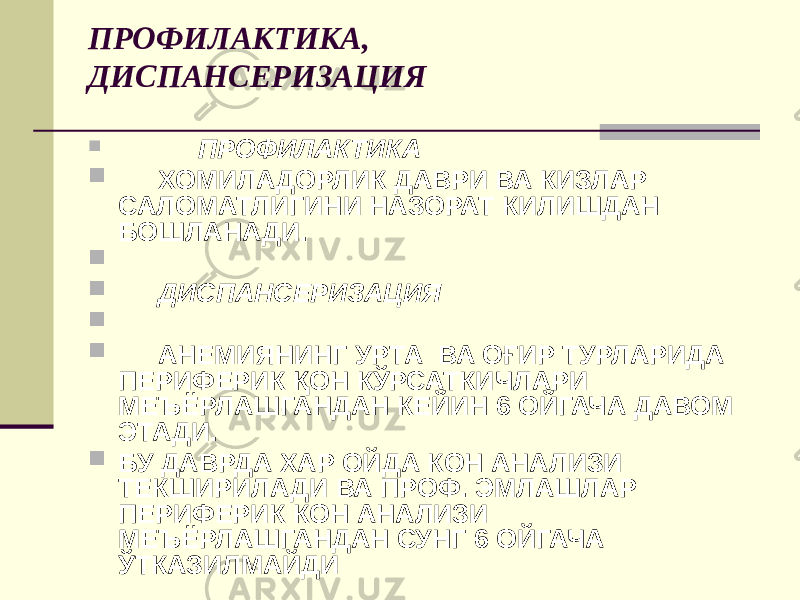 ПРОФИЛАКТИКА, ДИСПАНСЕРИЗАЦИЯ  ПРОФИЛАКТИКА  ХОМИЛАДОРЛИК ДАВРИ ВА КИЗЛАР САЛОМАТЛИГИНИ НАЗОРАТ КИЛИШДАН БОШЛАНАДИ.   ДИСПАНСЕРИЗАЦИЯ   АНЕМИЯНИНГ УРТА ВА ОҒИР ТУРЛАРИДА ПЕРИФЕРИК ҚОН КЎРСАТКИЧЛАРИ МЕЪЁРЛАШГАНДАН КЕЙИН 6 ОЙГАЧА ДАВОМ ЭТАДИ.  БУ ДАВРДА ХАР ОЙДА КОН АНАЛИЗИ ТЕКШИРИЛАДИ ВА ПРОФ. ЭМЛАШЛАР ПЕРИФЕРИК КОН АНАЛИЗИ МЕЪЁРЛАШГАНДАН СУНГ 6 ОЙГАЧА ЎТКАЗИЛМАЙДИ 