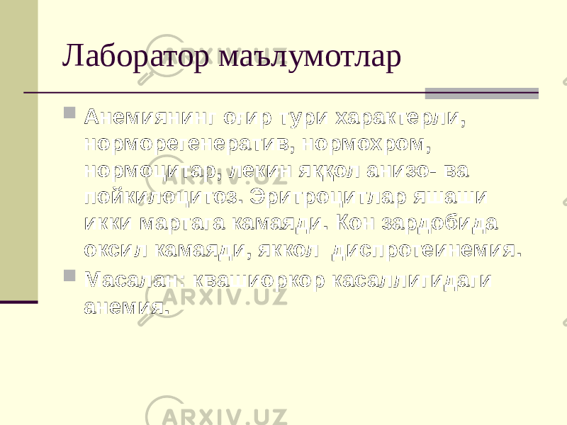 Лаборатор маълумотлар  Анемиянинг оғир тури характерли, норморегенератив, нормохром, нормоцитар, лекин яққол анизо- ва пойкилоцитоз. Эритроцитлар яшаши икки мартага камаяди. Кон зардобида оксил камаяди, яккол диспротеинемия.  Масалан: квашиоркор касаллигидаги анемия. 