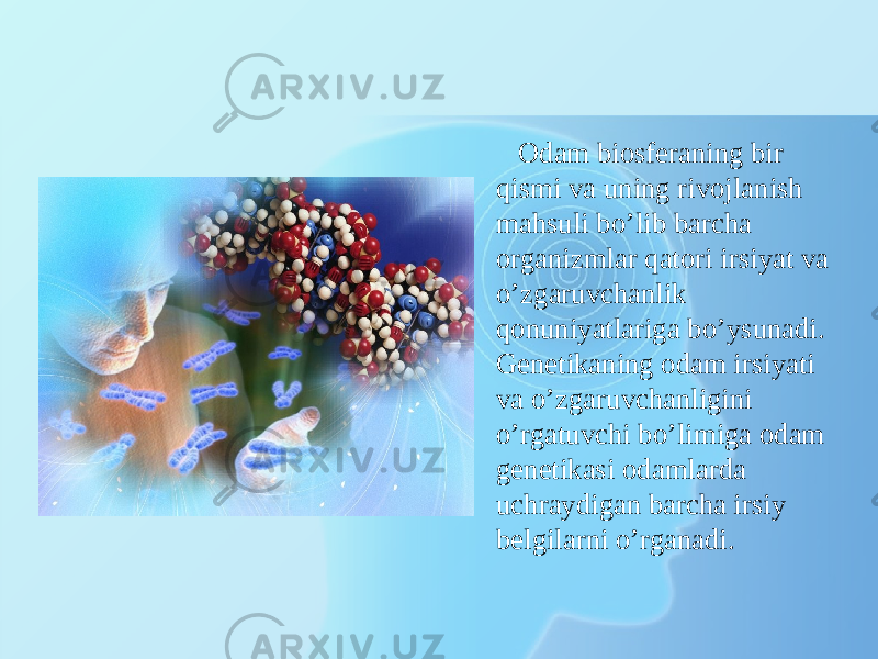 Odam biosferaning bir qismi va uning rivojlanish mahsuli bо’lib barcha organizmlar qatori irsiyat va о’zgaruvchanlik qonuniyatlariga bо’ysunadi. Genetikaning odam irsiyati va о’zgaruvchanligini о’rgatuvchi bо’limiga odam genetikasi odamlarda uchraydigan barcha irsiy belgilarni о’rganadi. 