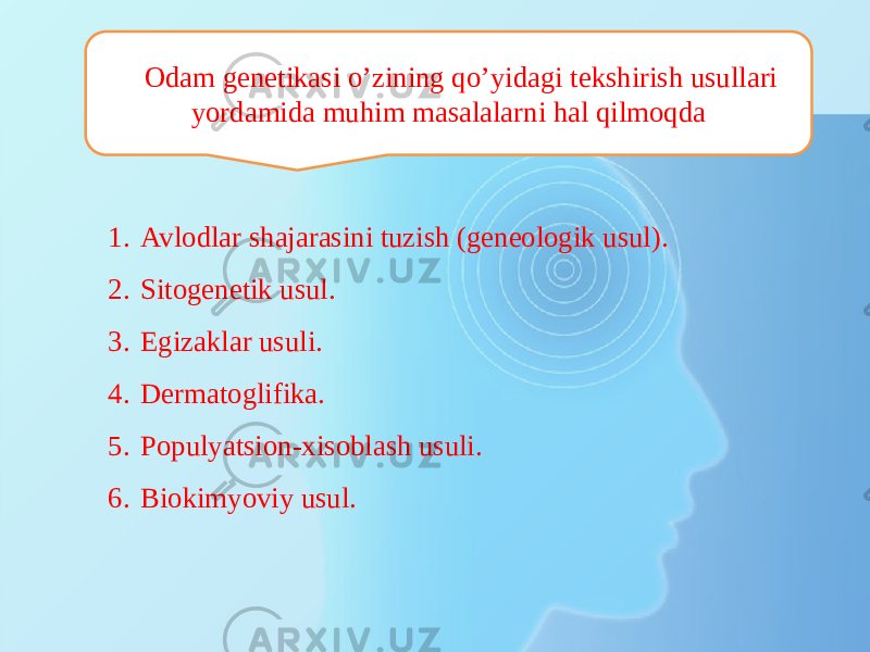 1. Avlodlar shajarasini tuzish (geneologik usul). 2. Sitogenetik usul. 3. Egizaklar usuli. 4. Dermatoglifika. 5. Populyatsion-xisoblash usuli. 6. Biokimyoviy usul. Odam genetikasi о’zining qo’yidagi tekshirish usullari yordamida muhim masalalarni hal qilmoqda 