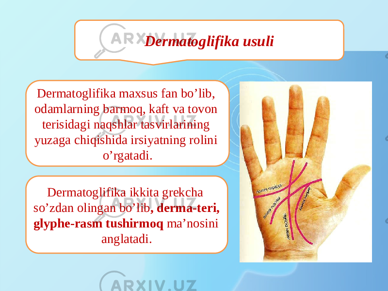 Dermatoglifika usuli Dermatoglifika maxsus fan bо’lib, odamlarning barmoq, kaft va tovon terisidagi naqshlar tasvirlarining yuzaga chiqishida irsiyatning rolini о’rgatadi. Dermatoglifika ikkita grekcha sо’zdan olingan bо’lib , derma-teri, glyphe-rasm tushirmoq ma’nosini anglatadi. 