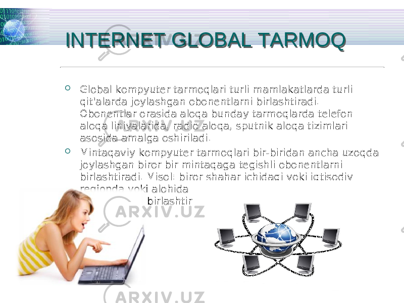  Global kompyuter tarmoqlari turli mamlakatlarda turli qit&#39;alarda joylashgan obonentlarni birlashtiradi. Obonentlar orasida aloqa bunday tarmoqlarda telefon aloqa liniyalarida, radio aloqa, sputnik aloqa tizimlari asosida amalga oshiriladi.  Mintaqaviy kompyuter tarmoqlari bir-biridan ancha uzoqda joylashgan biror bir mintaqaga tegishli obonentlarni birlashtiradi. Misol: biror shahar ichidagi yoki iqtisodiy regionda yoki alohida bir mamlakatda joylashgan obonentlarni birlashtiruvchi tarmoq. INTERNET GLOBAL TARMOQINTERNET GLOBAL TARMOQ 