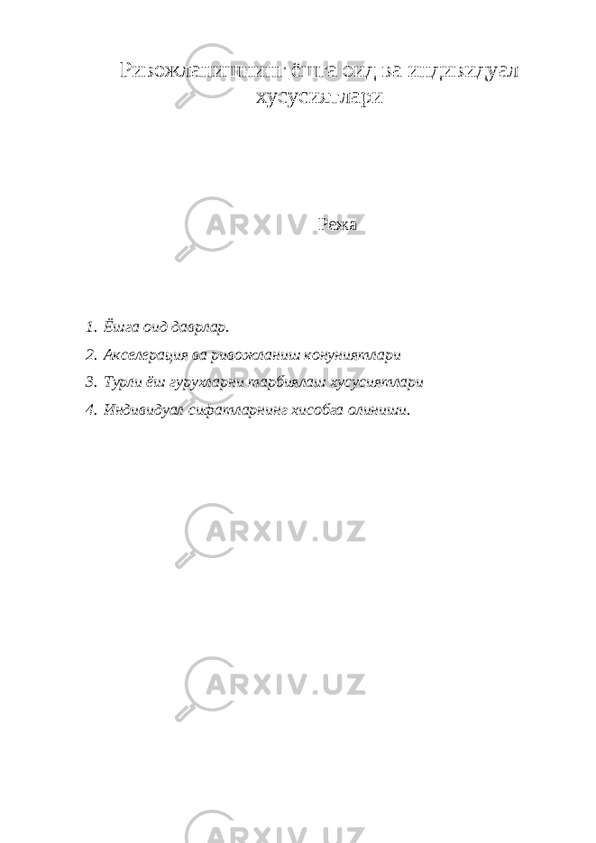 Ривожланишнинг ёшга оид ва индивидуал хусусиятлари Режа 1. Ёшга оид даврлар. 2. Акселерация ва ривожланиш конуниятлари 3. Турли ёш гурухларни тарбиялаш хусусиятлари 4. Индивидуал сифатларнинг хисобга олиниши. 