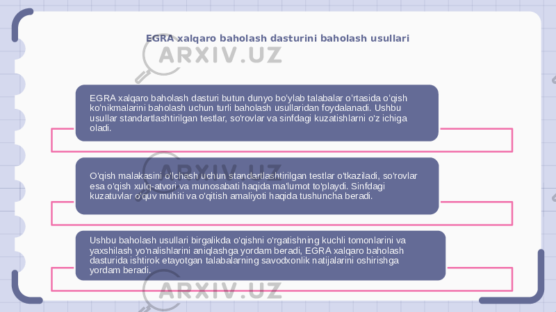 EGRA xalqaro baholash dasturini baholash usullari EGRA xalqaro baholash dasturi butun dunyo boʻylab talabalar oʻrtasida oʻqish koʻnikmalarini baholash uchun turli baholash usullaridan foydalanadi. Ushbu usullar standartlashtirilgan testlar, so&#39;rovlar va sinfdagi kuzatishlarni o&#39;z ichiga oladi. O&#39;qish malakasini o&#39;lchash uchun standartlashtirilgan testlar o&#39;tkaziladi, so&#39;rovlar esa o&#39;qish xulq-atvori va munosabati haqida ma&#39;lumot to&#39;playdi. Sinfdagi kuzatuvlar o&#39;quv muhiti va o&#39;qitish amaliyoti haqida tushuncha beradi. Ushbu baholash usullari birgalikda o&#39;qishni o&#39;rgatishning kuchli tomonlarini va yaxshilash yo&#39;nalishlarini aniqlashga yordam beradi, EGRA xalqaro baholash dasturida ishtirok etayotgan talabalarning savodxonlik natijalarini oshirishga yordam beradi. 