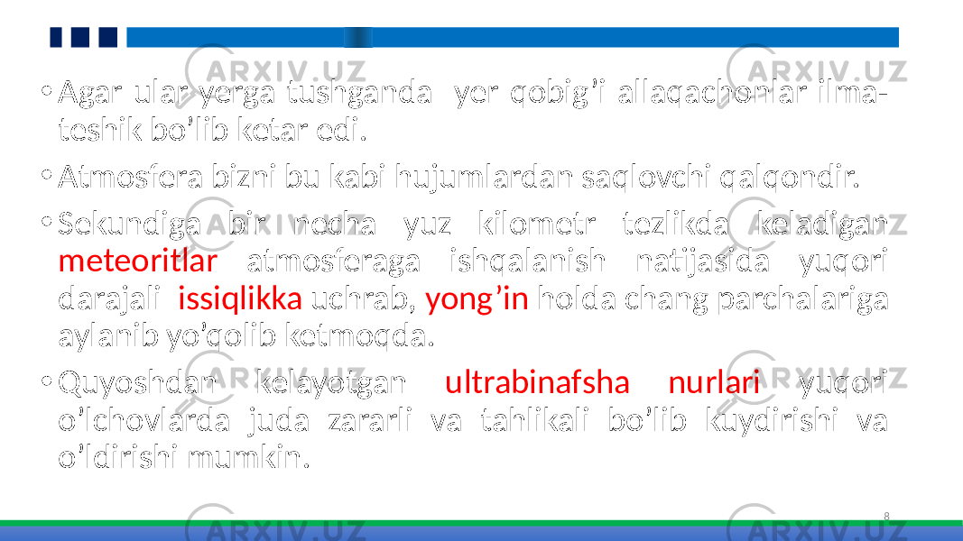 • Agar ular yerga tushganda yer qobig’i allaqachonlar ilma- teshik bo’lib ketar edi. • Atmosfera bizni bu kabi hujumlardan saqlovchi qalqondir. • Sekundiga bir necha yuz kilometr tezlikda keladigan meteoritlar atmosferaga ishqalanish natijasida yuqori darajali issiqlikka uchrab, yong’in holda chang parchalariga aylanib yo’qolib ketmoqda. • Quyoshdan kelayotgan ultrabinafsha nurlari yuqori o’lchovlarda juda zararli va tahlikali bo’lib kuydirishi va o’ldirishi mumkin. 8 