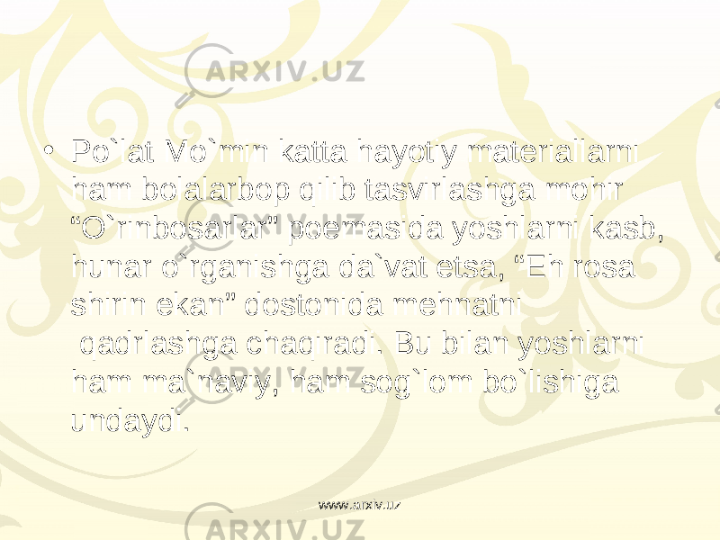 • Po`lat Mo`min katta hayotiy materiallarni ham bolalarbop qilib tasvirlashga mohir “O`rinbosarlar” poemasida yoshlarni kasb, hunar o`rganishga da`vat etsa, “Eh rosa shirin ekan” dostonida mehnatni  qadrlashga chaqiradi. Bu bilan yoshlarni ham ma`naviy, ham sog`lom bo`lishiga undaydi. www.arxiv.uz 