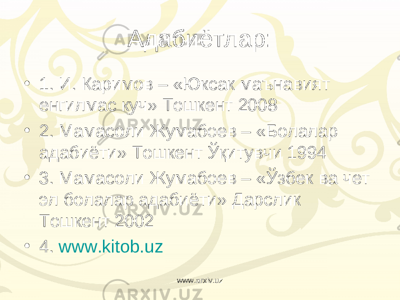 Адабиётлар: • 1. И. Каримов – « Юксак маънавият енгилмас куч » Тошкент 2008 • 2 . Мамасоли Жумабоев – «Болалар адабиёти» Тошкент Ўқитувчи 1994 • 3. Мамасоли Жумабоев – « Ўзбек ва чет эл б олалар адабиёти» Дарслик Тошкент 2002 • 4. www.kitob.uz www.arxiv.uz 