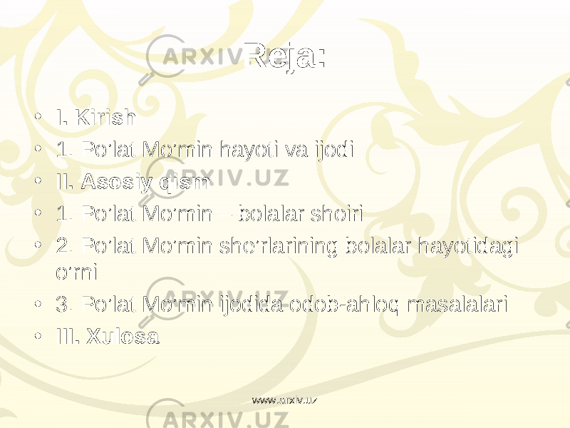 Reja: • I. Kirish • 1. Po’lat Mo’min hayoti va ijodi • II. Asosiy qism • 1. Po’lat Mo’min – bolalar shoiri • 2. Po’lat Mo’min she’rlarining bolalar hayotidagi o’rni • 3. Po’lat Mo’min ijodida odob-ahloq masalalari • III. Xulosa www.arxiv.uz 