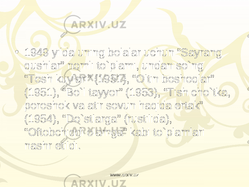 • 1949 yilda uning bolalar uchun “Sayrang qushlar” nomli to`plami, undan so`ng “Tosh kuylari” (1951), “Oltin boshoqlar” (1951), “Bo`l tayyor” (1953), “Tish cho`tka, poroshok va atir sovun haqida ertak” (1954), “Do`stlarga” (rustilida), “Oftobchiqdi olamga” kabi to`plamlari nashr etildi. www.arxiv.uz 