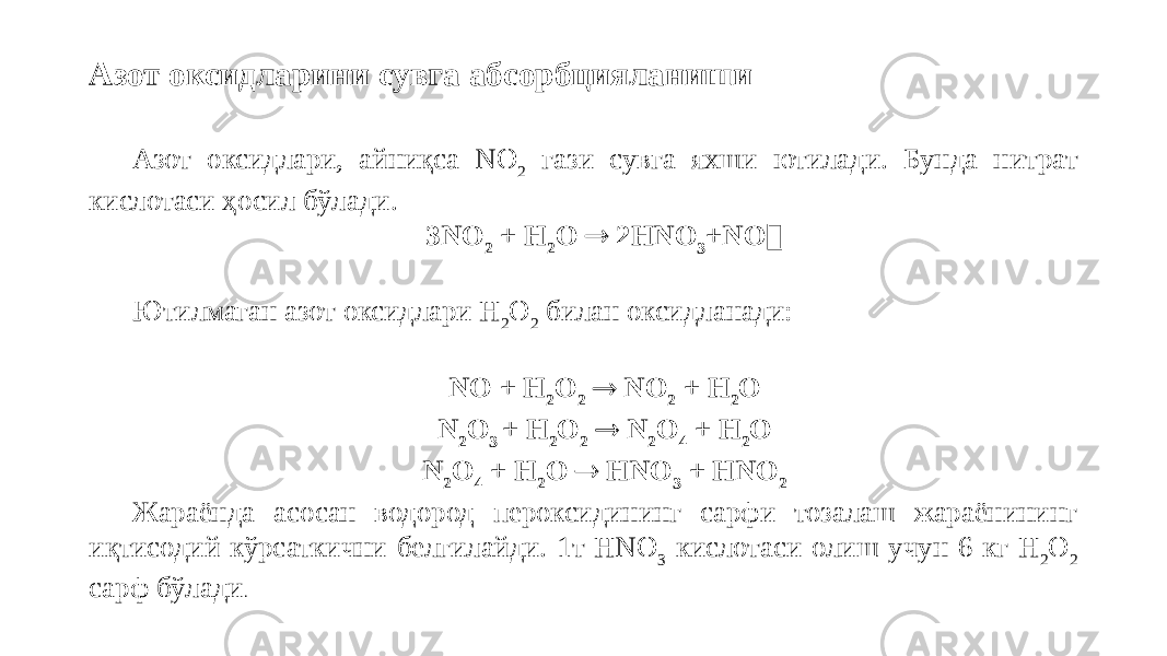 Азот оксидларини сувга абсорбцияланиши Азот оксидлари, айниқса NO 2 гази сувга яхши ютилади. Бунда нитрат кислотаси ҳосил бўлади. 3NO 2 + Н 2 О  2НNО 3 +NO ๋ Ютилмаган азот оксидлари Н 2 О 2 билан оксидланади: NO + Н 2 О 2  NO 2 + H 2 O N 2 O 3 + H 2 O 2  N 2 O 4 + H 2 O N 2 O 4 + H 2 O  HNO 3 + HNO 2 Жараёнда асосан водород пероксидининг сарфи тозалаш жараёнининг иқтисодий кўрсаткични белгилайди. 1т НNO З кислотаси олиш учун 6 кг Н 2 О 2 сарф бўлади . 