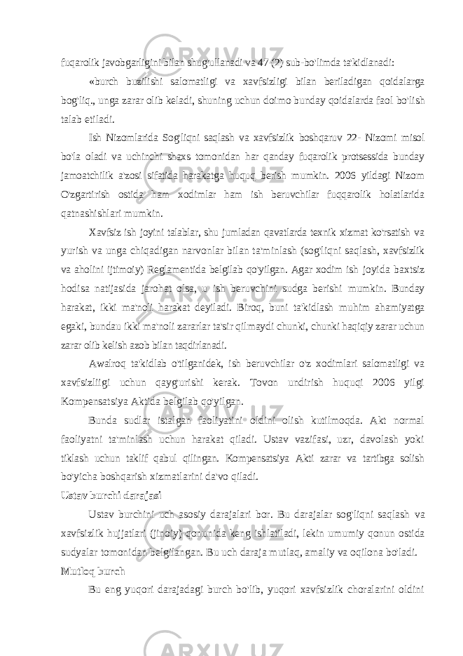 fuqarolik javobgarligini bilan shug&#39;ullanadi va 47 (2) sub-bo&#39;limda ta&#39;kidlanadi: «burch buzilishi salomatligi va xavfsizligi bilan beriladigan qoidalarga bog&#39;liq., unga zarar olib keladi, shuning uchun doimo bunday qoidalarda faol bo&#39;lish talab etiladi. Ish Nizomlarida Sog&#39;liqni saqlash va xavfsizlik boshqaruv 22- Nizomi misol bo&#39;la oladi va uchinchi shaxs tomonidan har qanday fuqarolik protsessida bunday jamoatchilik a&#39;zosi sifatida harakatga huquq berish mumkin. 2006 yildagi Nizom O&#39;zgartirish ostida ham xodimlar ham ish beruvchilar fuqqarolik holatlarida qatnashishlari mumkin. Xavfsiz ish joyini talablar, shu jumladan qavatlarda texnik xizmat ko&#39;rsatish va yurish va unga chiqadigan narvonlar bilan ta&#39;minlash (sog&#39;liqni saqlash, xavfsizlik va aholini ijtimoiy) Reglamentida belgilab qo&#39;yilgan. Agar xodim ish joyida baxtsiz hodisa natijasida jarohat olsa, u ish beruvchini sudga berishi mumkin. Bunday harakat, ikki ma&#39;noli harakat deyiladi. Biroq, buni ta&#39;kidlash muhim ahamiyatga egaki, bundau ikki ma&#39;noli zararlar ta&#39;sir qilmaydi chunki, chunki haqiqiy zarar uchun zarar olib kelish azob bilan taqdirlanadi. Awalroq ta&#39;kidlab o&#39;tilganidek, ish beruvchilar o&#39;z xodimlari salomatligi va xavfsizliigi uchun qayg&#39;urishi kerak. Tovon undirish huquqi 2006 yilgi Kompensatsiya Aktida belgilab qo&#39;yilgan. Bunda sudlar istalgan faoliyatini oldini olish kutilmoqda. Akt normal faoliyatni ta&#39;minlash uchun harakat qiladi. Ustav vazifasi, uzr, davolash yoki tiklash uchun taklif qabul qilingan. Kompensatsiya Akti zarar va tartibga solish bo&#39;yicha boshqarish xizmatlarini da&#39;vo qiladi. Ustav burchi darajasi Ustav burchini uch asosiy darajalari bor. Bu darajalar sog&#39;liqni saqlash va xavfsizlik hujjatlari (jinoiy) qonunida keng ishlatiladi, lekin umumiy qonun ostida sudyalar tomonidan belgilangan. Bu uch daraja mutlaq, amaliy va oqilona bo&#39;ladi. Mutloq burch Bu eng yuqori darajadagi burch bo&#39;lib, yuqori xavfsizlik choralarini oldini 