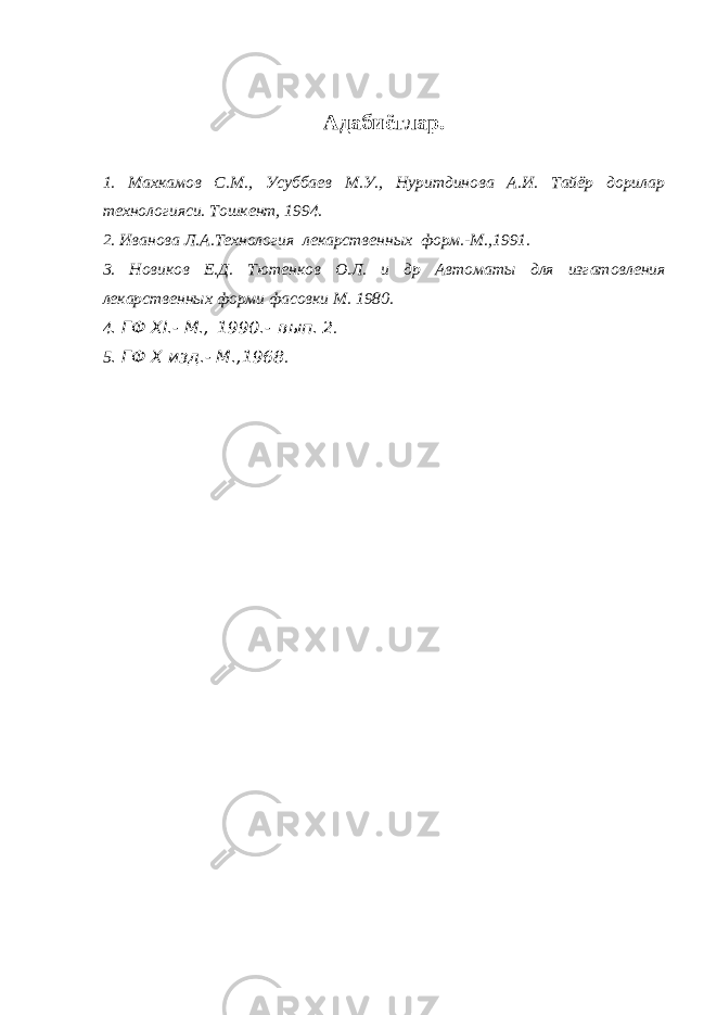 Адабиётлар. 1. Махкамов С.М., Усуббаев М.У., Нуритдинова А.И. Тайёр дорилар технологияси. Тошкент, 1994. 2. Иванова Л.А.Технология лекарственных форм.-М.,1991. 3 . Новиков Е.Д. Тютенков О.Л. и др Автоматы для изгатовления лекарственных форми фасовки М. 1980 . 4 . ГФ ХI.- М.,   1990.-   вып. 2 . 5 . ГФ Х изд.- М.,1968 . 