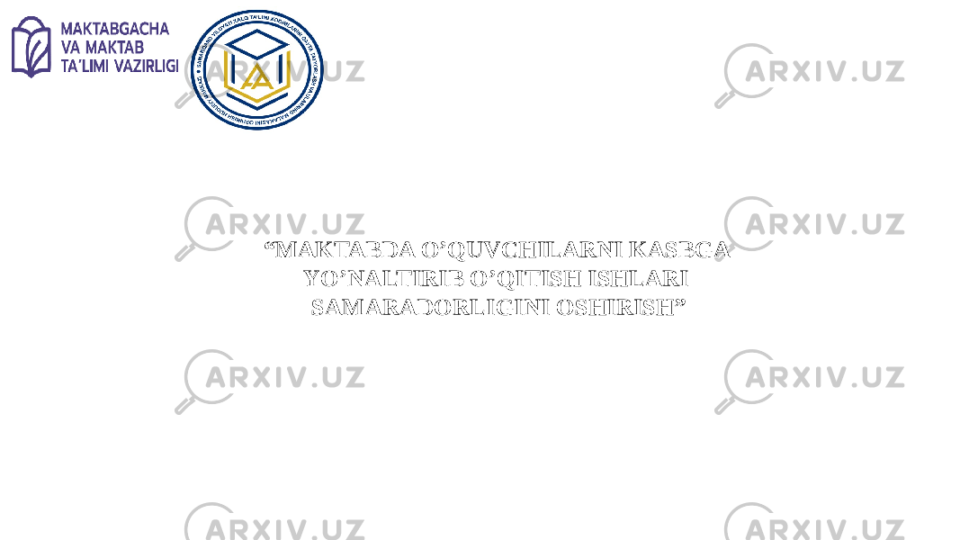 “ MAKTABDA O’QUVCHILARNI KASBGA YO’NALTIRIB O’QITISH ISHLARI SAMARADORLIGINI OSHIRISH” 