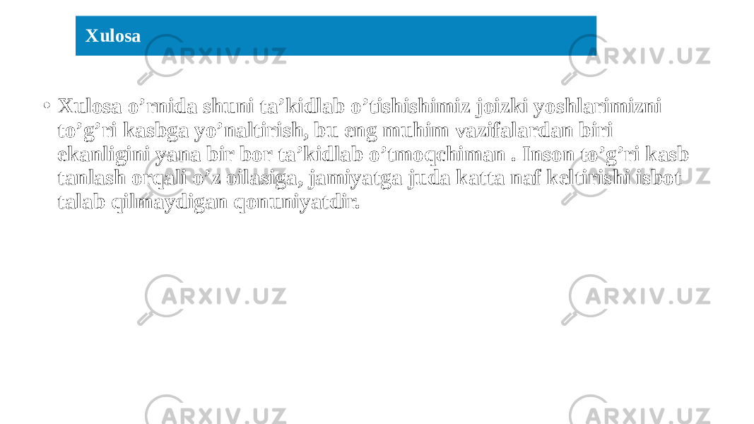 • Xulosa o’rnida shuni ta’kidlab o’tishishimiz joizki yoshlarimizni to’g’ri kasbga yo’naltirish, bu eng muhim vazifalardan biri ekanligini yana bir bor ta’kidlab o’tmoqchiman . Inson to’g’ri kasb tanlash orqali o’z oilasiga, jamiyatga juda katta naf keltirishi isbot talab qilmaydigan qonuniyatdir. Xulosa 