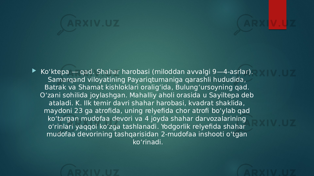  Koʻktepa — qad. Shahar harobasi (miloddan avvalgi 9—4-asrlar). Samarqand viloyatining Payariqtumaniga qarashli hududida, Batrak va Shamat kishloklari oraligʻida, Bulungʻursoyning qad. Oʻzani sohilida joylashgan. Mahalliy aholi orasida u Sayiltepa deb ataladi. K. Ilk temir davri shahar harobasi, kvadrat shaklida, maydoni 23 ga atrofida, uning relyefida chor atrofi boʻylab qad koʻtargan mudofaa devori va 4 joyda shahar darvozalarining oʻrinlari yaqqol koʻzga tashlanadi. Yodgorlik relyefida shahar mudofaa devorining tashqarisidan 2-mudofaa inshooti oʻtgan koʻrinadi. 