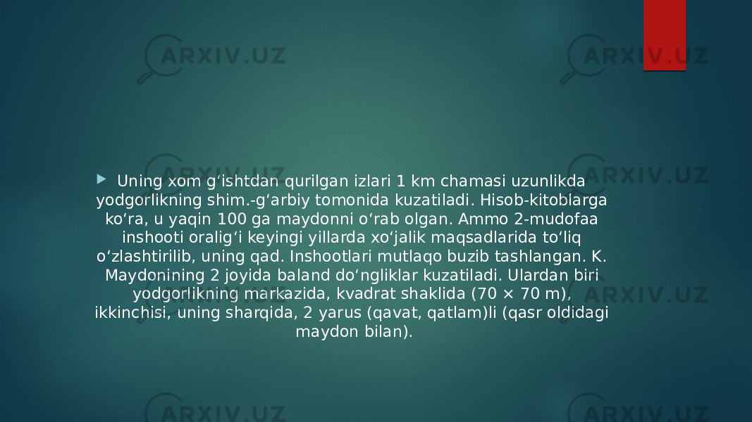  Uning xom gʻishtdan qurilgan izlari 1 km chamasi uzunlikda yodgorlikning shim.-gʻarbiy tomonida kuzatiladi. Hisob-kitoblarga koʻra, u yaqin 100 ga maydonni oʻrab olgan. Ammo 2-mudofaa inshooti oraligʻi keyingi yillarda xoʻjalik maqsadlarida toʻliq oʻzlashtirilib, uning qad. Inshootlari mutlaqo buzib tashlangan. K. Maydonining 2 joyida baland doʻngliklar kuzatiladi. Ulardan biri yodgorlikning markazida, kvadrat shaklida (70 × 70 m), ikkinchisi, uning sharqida, 2 yarus (qavat, qatlam)li (qasr oldidagi maydon bilan). 