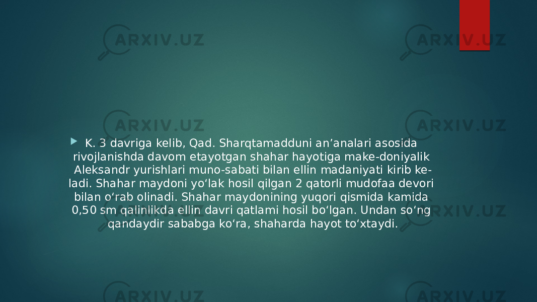  K. 3 davriga kelib, Qad. Sharqtamadduni anʼanalari asosida rivojlanishda davom etayotgan shahar hayotiga make-doniyalik Aleksandr yurishlari muno-sabati bilan ellin madaniyati kirib ke- ladi. Shahar maydoni yoʻlak hosil qilgan 2 qatorli mudofaa devori bilan oʻrab olinadi. Shahar maydonining yuqori qismida kamida 0,50 sm qalinlikda ellin davri qatlami hosil boʻlgan. Undan soʻng qandaydir sababga koʻra, shaharda hayot toʻxtaydi. 