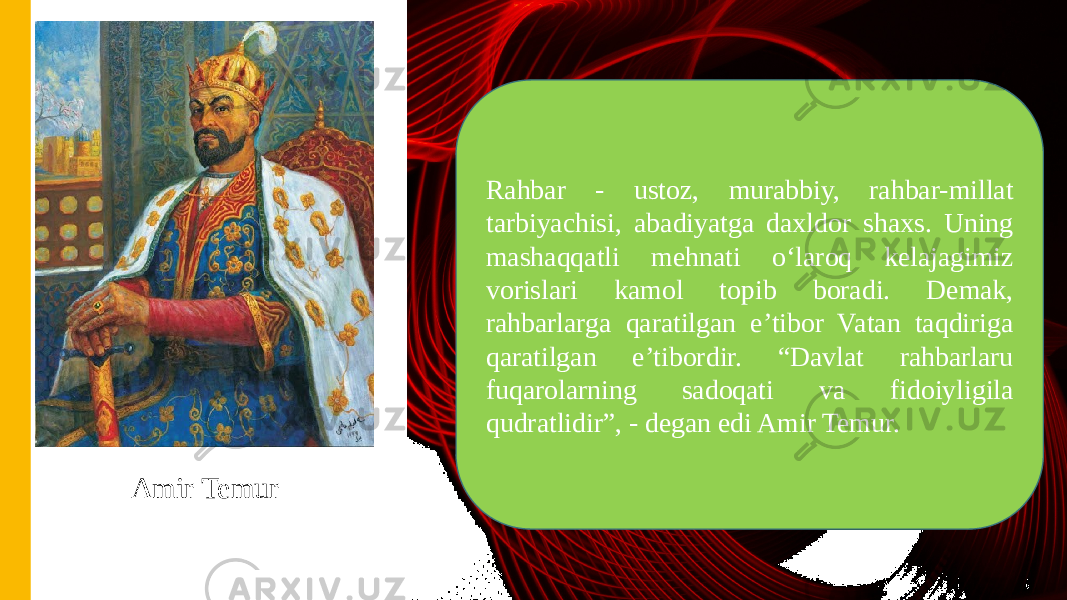 Rahbar - ustoz, murabbiy, rahbar-millat tarbiyachisi, abadiyatga daxldor shaxs. Uning mashaqqatli mehnati o‘laroq kelajagimiz vorislari kamol topib boradi. Demak, rahbarlarga qaratilgan e’tibor Vatan taqdiriga qaratilgan e’tibordir. “Davlat rahbarlaru fuqarolarning sadoqati va fidoiyligila qudratlidir”, - degan edi Amir Temur. Amir Temur 